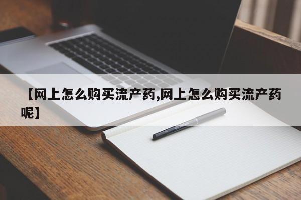 米非米索联系方式【网上怎么购买流产药,网上怎么购买流产药呢】