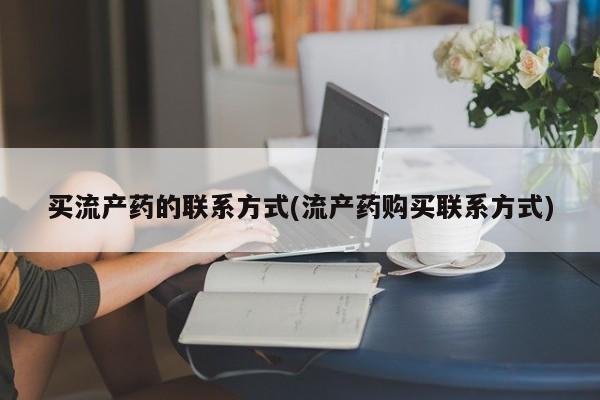 米非米索联系方式买流产药的联系方式(流产药购买联系方式)