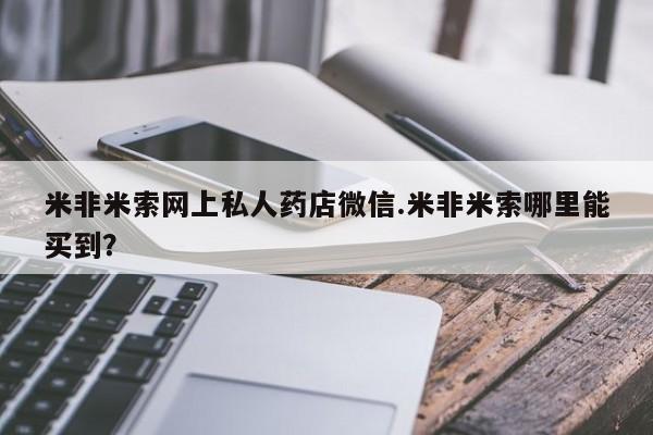 米非米索联系方式米非米索网上私人药店微信.米非米索哪里能买到？