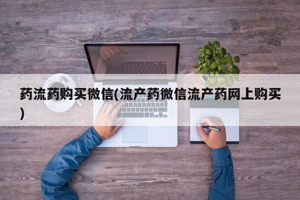 米非米索联系方式药流药购买微信(流产药微信流产药网上购买)