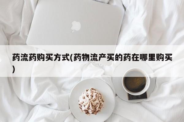 米非米索联系方式药流药购买方式(药物流产买的药在哪里购买)