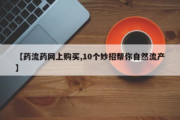 米非米索联系方式【药流药网上购买,10个妙招帮你自然流产】