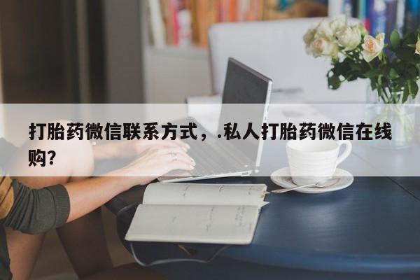 米非米索联系方式打胎药微信联系方式，.私人打胎药微信在线购？
