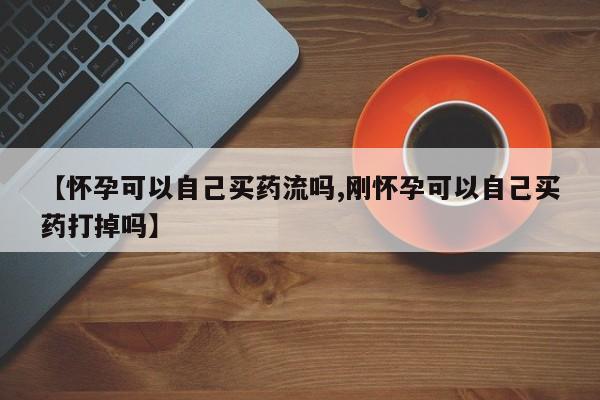米非米索联系方式【怀孕可以自己买药流吗,刚怀孕可以自己买药打掉吗】