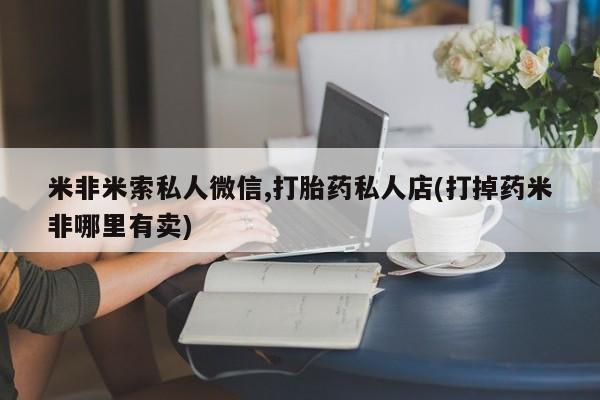 米非米索联系方式米非米索私人微信,打胎药私人店(打掉药米非哪里有卖)